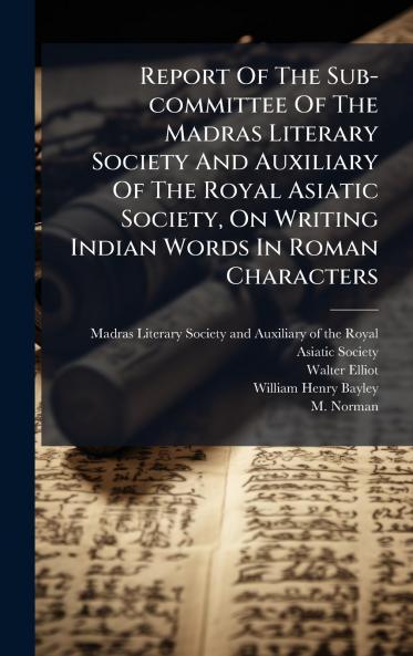 Report Of The Sub-committee Of The Madras Literary Society And Auxiliary Of The Royal Asiatic Society On Writing Indian Words In Roman Characters