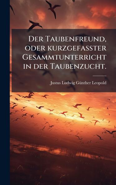 Der Taubenfreund oder kurzgefaÃter Gesammtunterricht in der Taubenzucht.
