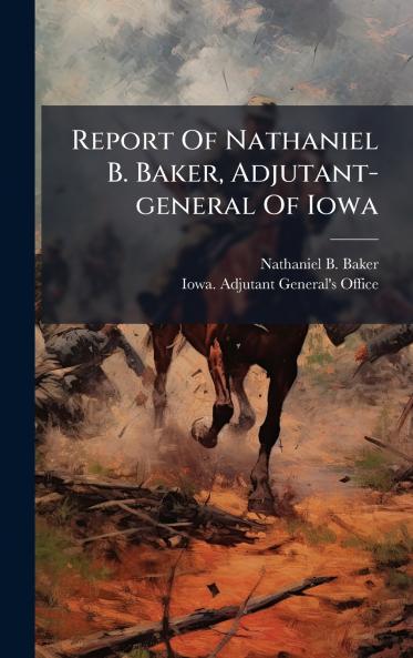 Report Of Nathaniel B. Baker Adjutant-general Of Iowa