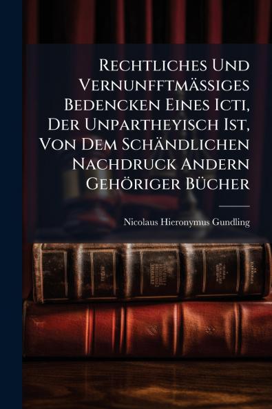 Rechtliches Und VernunfftmÃ¤Ãiges Bedencken Eines Icti Der Unpartheyisch Ist Von Dem SchÃ¤ndlichen Nachdruck Andern GehÃ¶riger BÃ¼cher