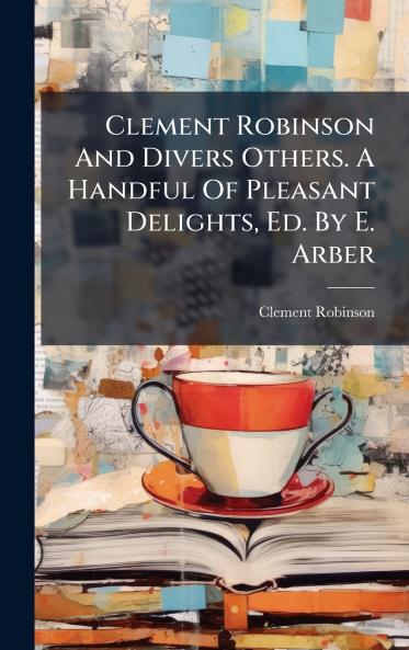 Clement Robinson And Divers Others. A Handful Of Pleasant Delights Ed. By E. Arber