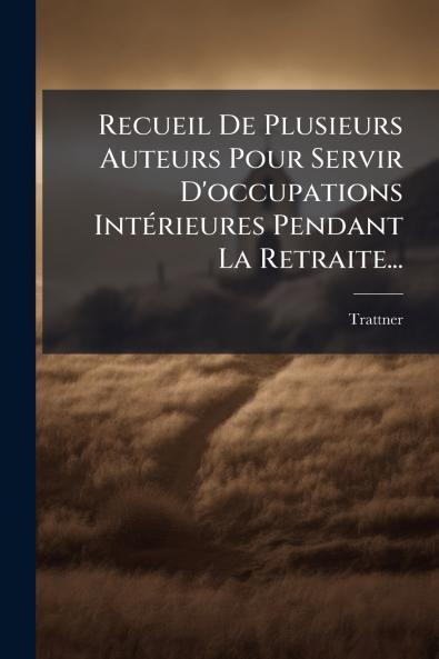 Recueil De Plusieurs Auteurs Pour Servir D'occupations IntÃ©rieures Pendant La Retraite...
