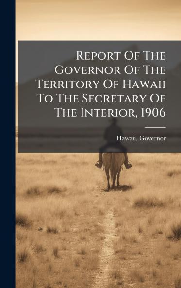 Report Of The Governor Of The Territory Of Hawaii To The Secretary Of The Interior 1906