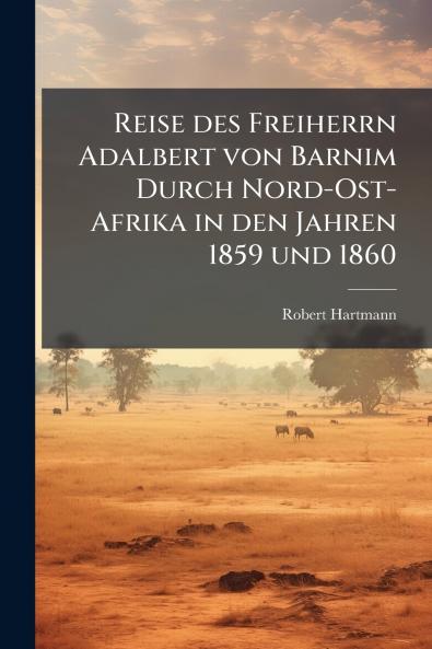 Reise des Freiherrn Adalbert von Barnim Durch Nord-Ost-Afrika in den Jahren 1859 und 1860