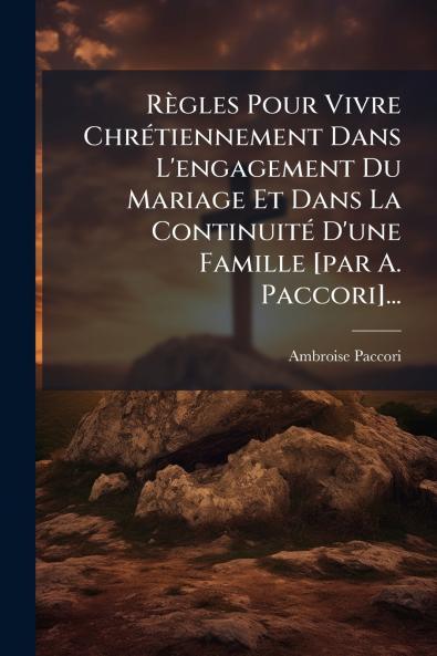 RÃ¨gles Pour Vivre ChrÃ©tiennement Dans L'engagement Du Mariage Et Dans La ContinuitÃ© D'une Famille [par A. Paccori]...
