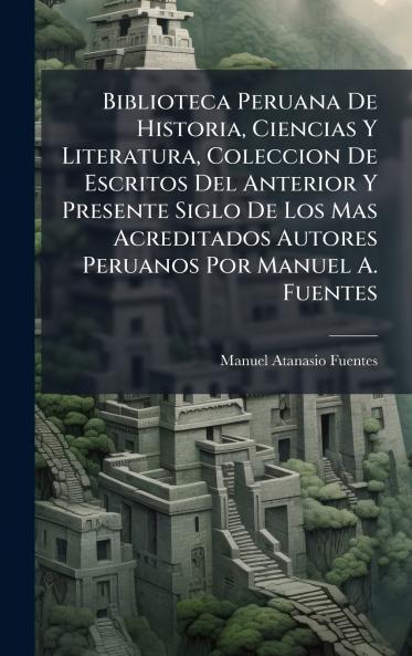 Biblioteca Peruana De Historia Ciencias Y Literatura Coleccion De Escritos Del Anterior Y Presente Siglo De Los Mas Acreditados Autores Peruanos Por Manuel A. Fuentes