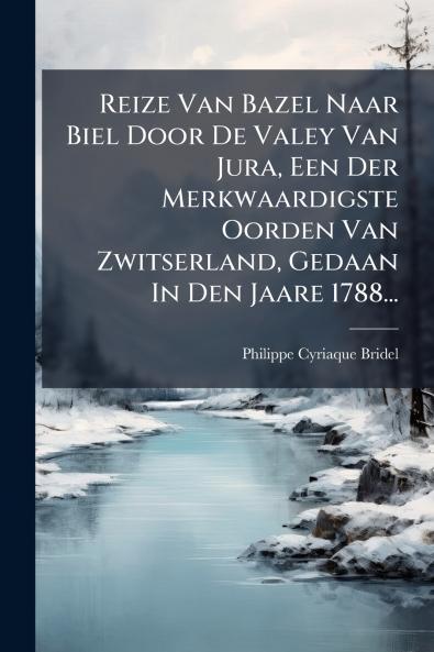 Reize Van Bazel Naar Biel Door De Valey Van Jura Een Der Merkwaardigste Oorden Van Zwitserland Gedaan In Den Jaare 1788...