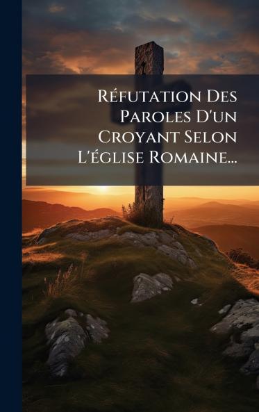 RÃ©futation Des Paroles D'un Croyant Selon L'Ã©glise Romaine...