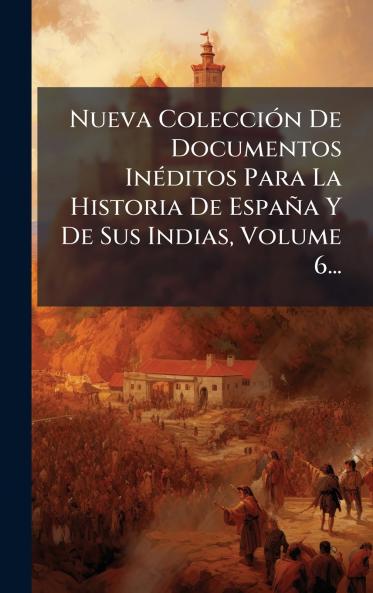 Nueva ColecciÃ³n De Documentos InÃ©ditos Para La Historia De EspaÃ±a Y De Sus Indias Volume 6...