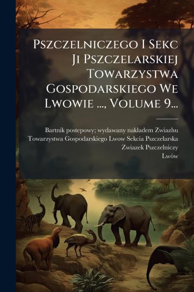 Pszczelniczego I Sekc Ji Pszczelarskiej Towarzystwa Gospodarskiego We Lwowie ... Volume 9...