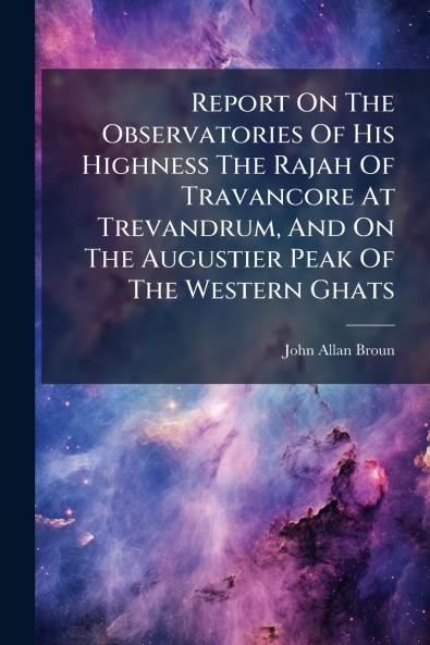Report On The Observatories Of His Highness The Rajah Of Travancore At Trevandrum And On The Augustier Peak Of The Western Ghats