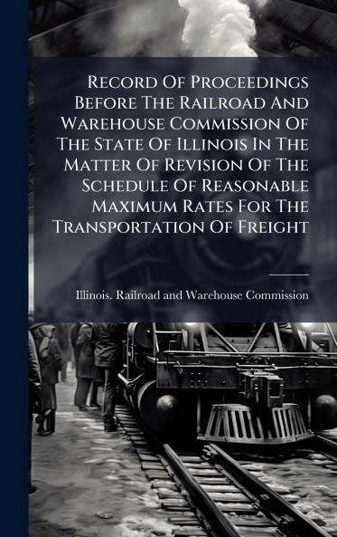 Record Of Proceedings Before The Railroad And Warehouse Commission Of The State Of Illinois In The Matter Of Revision Of The Schedule Of Reasonable Maximum Rates For The Transportation Of Freight