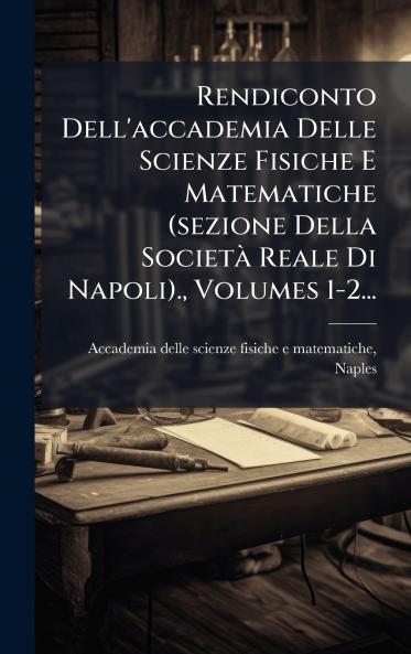 Rendiconto Dell'accademia Delle Scienze Fisiche E Matematiche (sezione Della SocietÃ  Reale Di Napoli). Volumes 1-2...