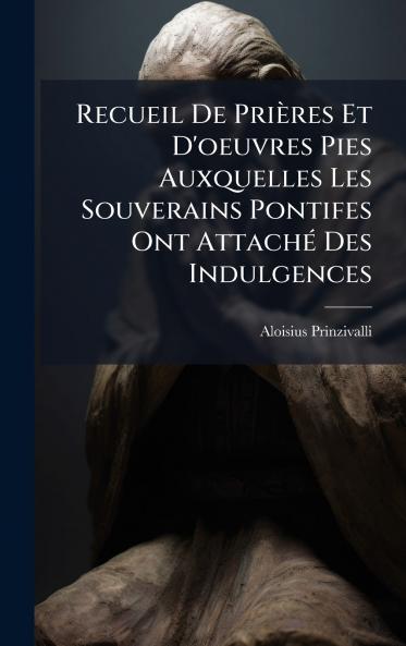 Recueil De PriÃ¨res Et D'oeuvres Pies Auxquelles Les Souverains Pontifes Ont AttachÃ© Des Indulgences