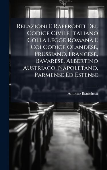 Relazioni E Raffronti Del Codice Civile Italiano Colla Legge Romana E Coi Codice Olandese Prussiano Francese Bavarese Albertino Austriaco Napoletano Parmense Ed Estense