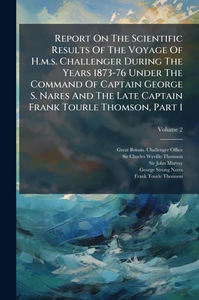 Report On The Scientific Results Of The Voyage Of H.m.s. Challenger During The Years 1873-76 Under The Command Of Captain George S. Nares And The Late Captain Frank Tourle Thomson Part 1