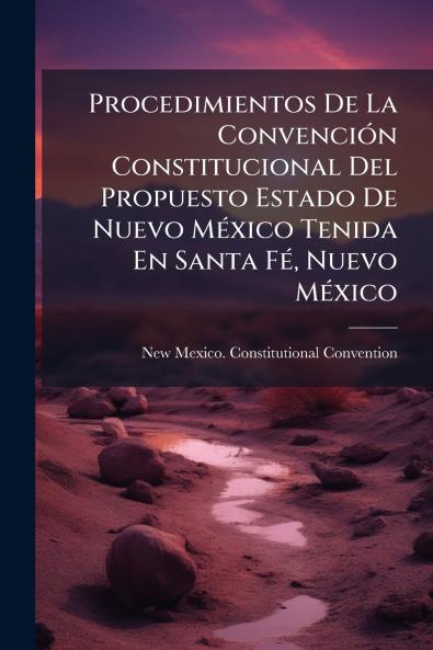 Procedimientos De La ConvenciÃ³n Constitucional Del Propuesto Estado De Nuevo MÃ©xico Tenida En Santa FÃ© Nuevo MÃ©xico