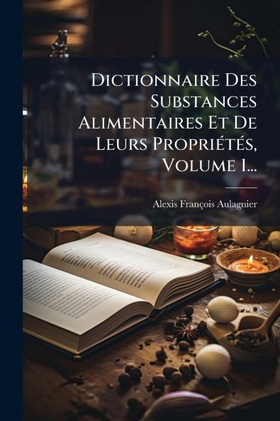 Dictionnaire Des Substances Alimentaires Et De Leurs PropriÃ©tÃ©s Volume 1...