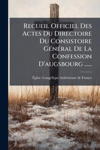 Recueil Officiel Des Actes Du Directoire Du Consistoire GÃ©nÃ©ral De La Confession D'augsbourg ......