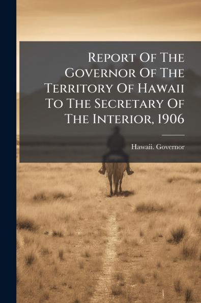 Report Of The Governor Of The Territory Of Hawaii To The Secretary Of The Interior 1906