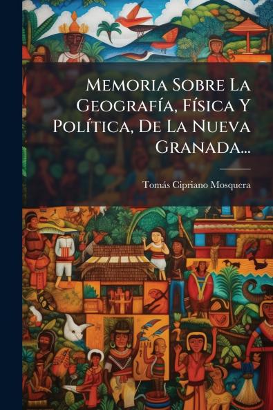 Memoria Sobre La GeografÃ­a FÃ­sica Y PolÃ­tica De La Nueva Granada...
