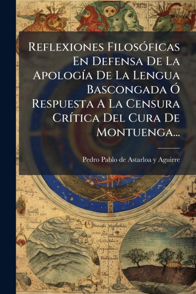 Reflexiones FilosÃ³ficas En Defensa De La ApologÃ­a De La Lengua Bascongada Ã Respuesta A La Censura CrÃ­tica Del Cura De Montuenga...