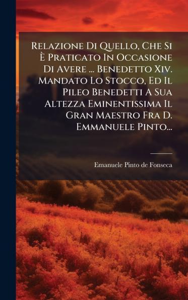 Relazione Di Quello Che Si Ã Praticato In Occasione Di Avere ... Benedetto Xiv. Mandato Lo Stocco Ed Il Pileo Benedetti A Sua Altezza Eminentissima Il Gran Maestro Fra D. Emmanuele Pinto...