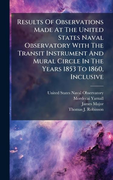 Results Of Observations Made At The United States Naval Observatory With The Transit Instrument And Mural Circle In The Years 1853 To 1860 Inclusive