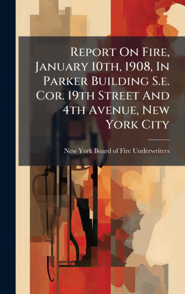 Report On Fire January 10th 1908 In Parker Building S.e. Cor. 19th Street And 4th Avenue New York City