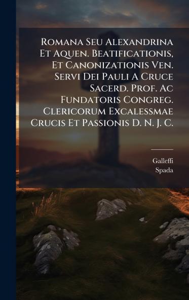 Romana Seu Alexandrina Et Aquen. Beatificationis Et Canonizationis Ven. Servi Dei Pauli A Cruce Sacerd. Prof. Ac Fundatoris Congreg. Clericorum Excalessmae Crucis Et Passionis D. N. J. C.