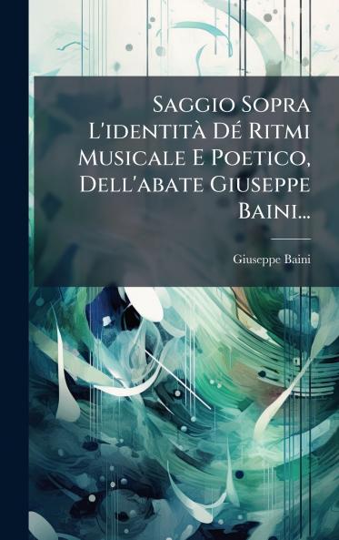 Saggio Sopra L'identitÃ  DÃ© Ritmi Musicale E Poetico Dell'abate Giuseppe Baini...
