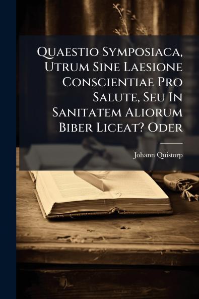 Quaestio Symposiaca Utrum Sine Laesione Conscientiae Pro Salute Seu In Sanitatem Aliorum Biber Liceat? Oder