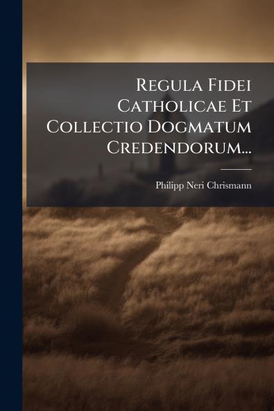 Regula Fidei Catholicae Et Collectio Dogmatum Credendorum...