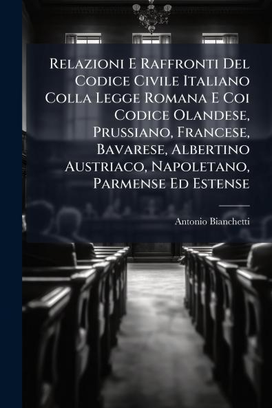Relazioni E Raffronti Del Codice Civile Italiano Colla Legge Romana E Coi Codice Olandese Prussiano Francese Bavarese Albertino Austriaco Napoletano Parmense Ed Estense