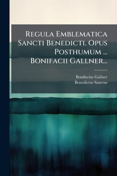 Regula Emblematica Sancti Benedicti. Opus Posthumum ... Bonifacii Gallner...