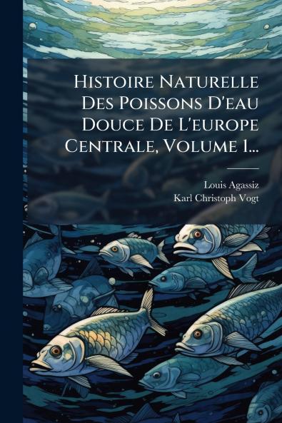 Histoire Naturelle Des Poissons D'eau Douce De L'europe Centrale Volume 1...
