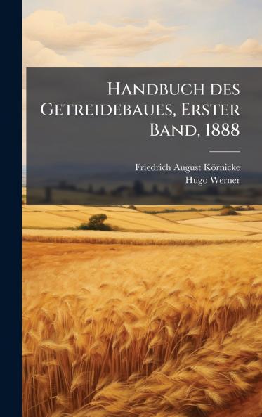 Handbuch des Getreidebaues Erster Band 1888
