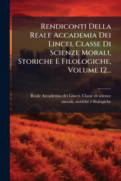 Rendiconti Della Reale Accademia Dei Lincei Classe Di Scienze Morali Storiche E Filologiche Volume 12...