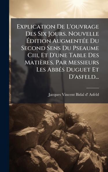 Explication De L'ouvrage Des Six Jours. Nouvelle Ãdition AugmentÃ©e Du Second Sens Du Pseaume Ciii Et D'une Table Des MatiÃ¨res. Par Messieurs Les AbbÃ©s Duguet Et D'asfeld...
