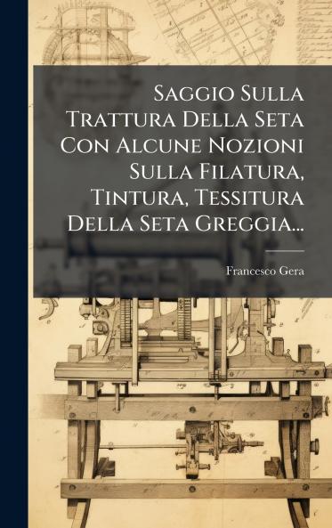 Saggio Sulla Trattura Della Seta Con Alcune Nozioni Sulla Filatura Tintura Tessitura Della Seta Greggia...