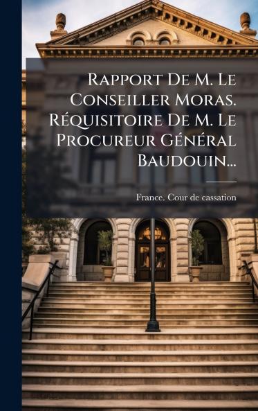 Rapport De M. Le Conseiller Moras. RÃ©quisitoire De M. Le Procureur GÃ©nÃ©ral Baudouin...