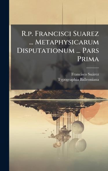 R.p. Francisci Suarez ... Metaphysicarum Disputationum ... Pars Prima