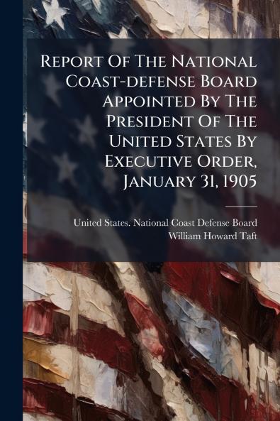 Report Of The National Coast-defense Board Appointed By The President Of The United States By Executive Order January 31 1905