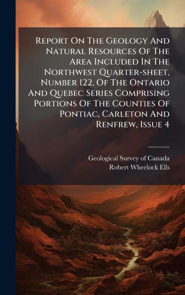Report On The Geology And Natural Resources Of The Area Included In The Northwest Quarter-sheet Number 122 Of The Ontario And Quebec Series Comprising Portions Of The Counties Of Pontiac Carleton And Renfrew Issue 4