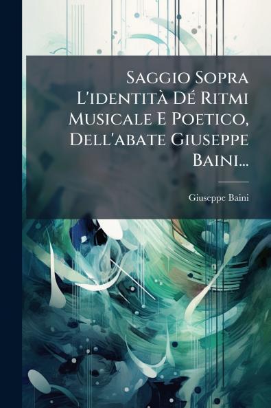 Saggio Sopra L'identitÃ  DÃ© Ritmi Musicale E Poetico Dell'abate Giuseppe Baini...