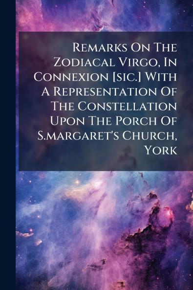 Remarks On The Zodiacal Virgo In Connexion [sic.] With A Representation Of The Constellation Upon The Porch Of S.margaret's Church York