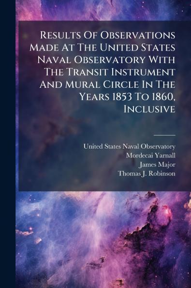 Results Of Observations Made At The United States Naval Observatory With The Transit Instrument And Mural Circle In The Years 1853 To 1860 Inclusive