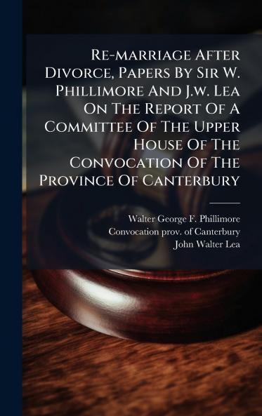 Re-marriage After Divorce Papers By Sir W. Phillimore And J.w. Lea On The Report Of A Committee Of The Upper House Of The Convocation Of The Province Of Canterbury