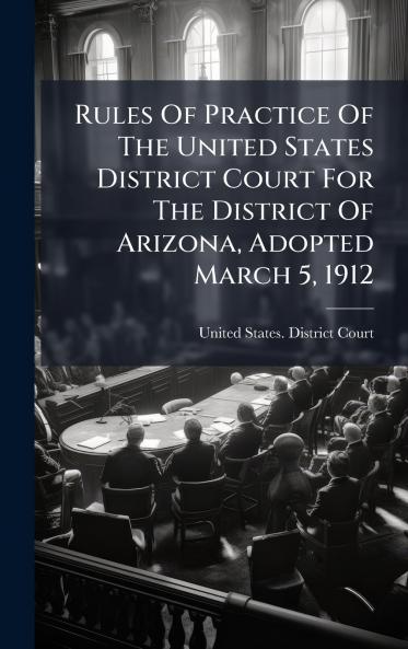 Rules Of Practice Of The United States District Court For The District Of Arizona Adopted March 5 1912