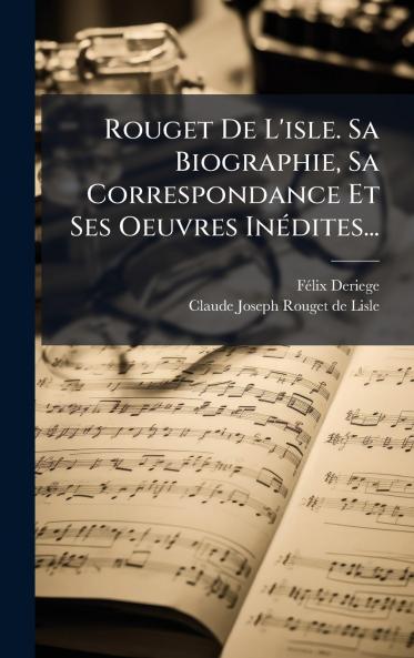 Rouget De L'isle. Sa Biographie Sa Correspondance Et Ses Oeuvres InÃ©dites...